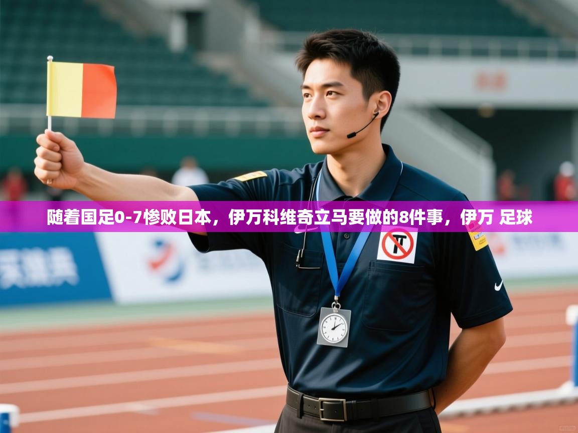 随着国足0-7惨败日本，伊万科维奇立马要做的8件事，伊万 足球  第1张