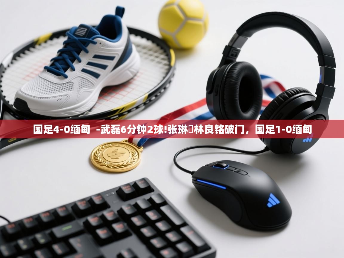 国足4-0缅甸 -武磊6分钟2球!张琳芃林良铭破门,国足1-0缅甸 第1张