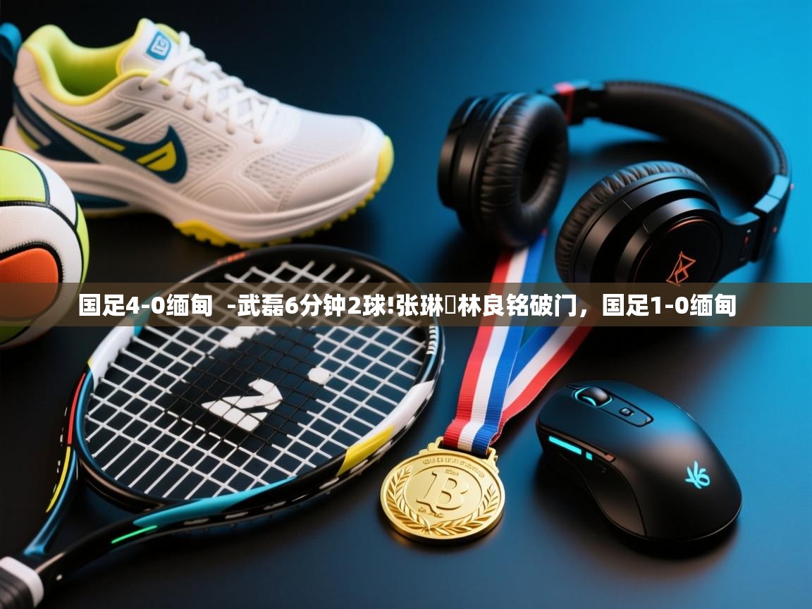 国足4-0缅甸 -武磊6分钟2球!张琳芃林良铭破门,国足1-0缅甸 第2张