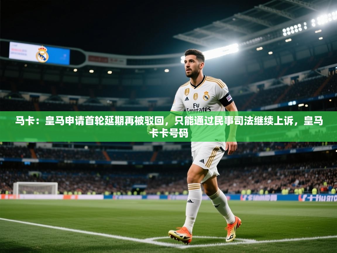 马卡：皇马申请首轮延期再被驳回，只能通过民事司法继续上诉，皇马卡卡号码