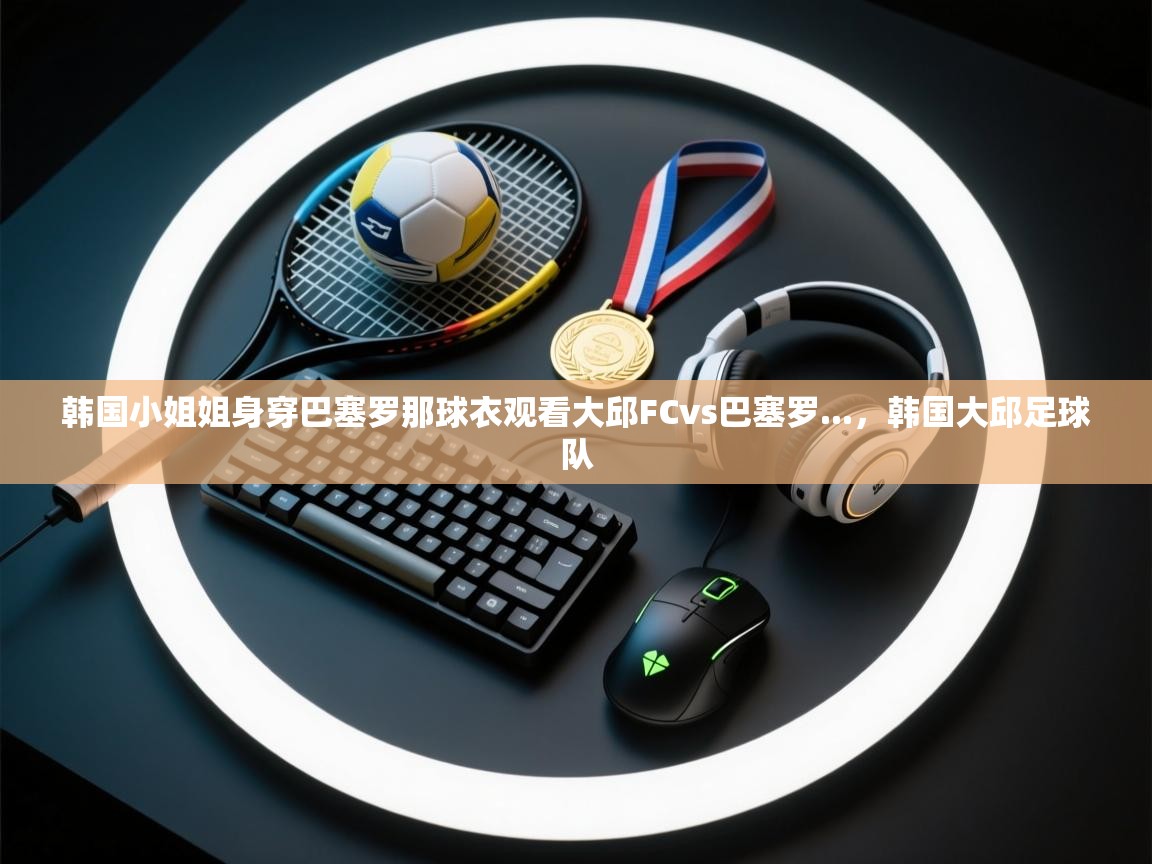 韩国小姐姐身穿巴塞罗那球衣观看大邱FCvs巴塞罗...，韩国大邱足球队  第1张