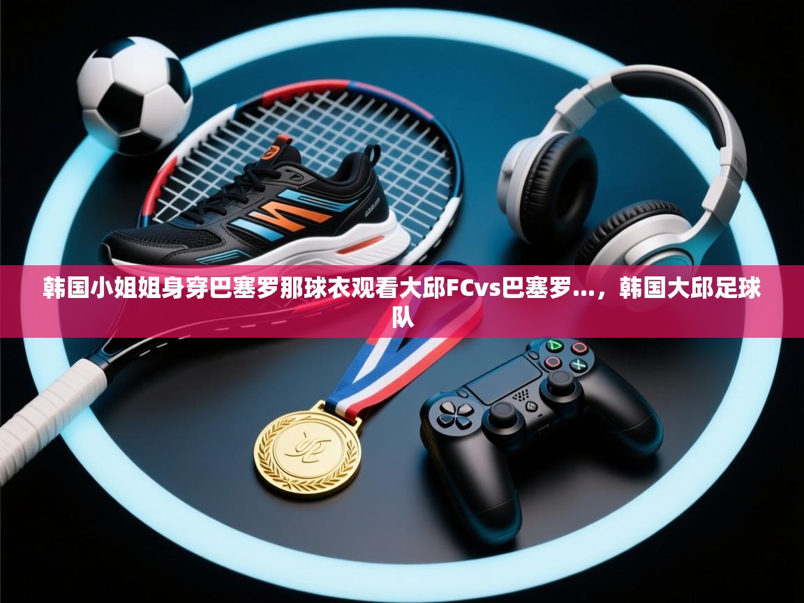 韩国小姐姐身穿巴塞罗那球衣观看大邱FCvs巴塞罗...，韩国大邱足球队  第2张