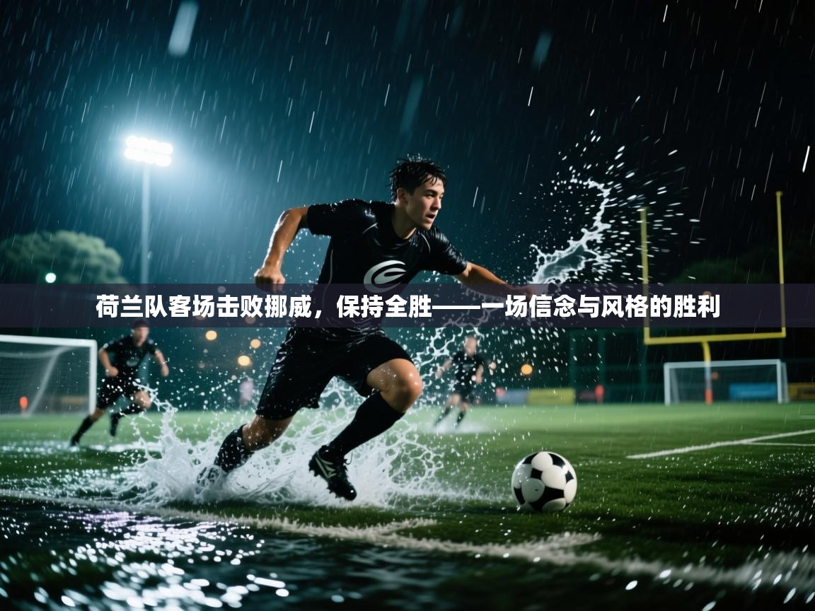 荷兰队客场击败挪威，保持全胜——一场信念与风格的胜利  第1张