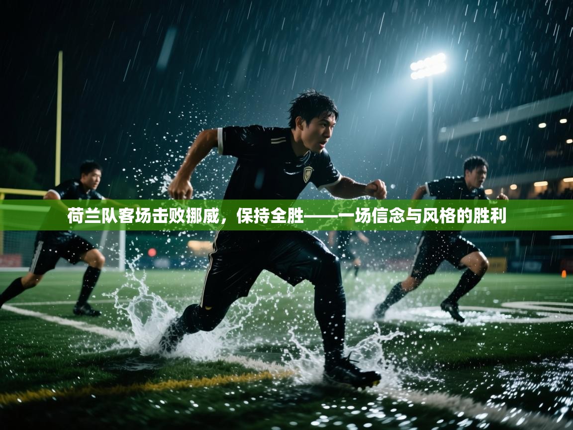 荷兰队客场击败挪威，保持全胜——一场信念与风格的胜利  第2张